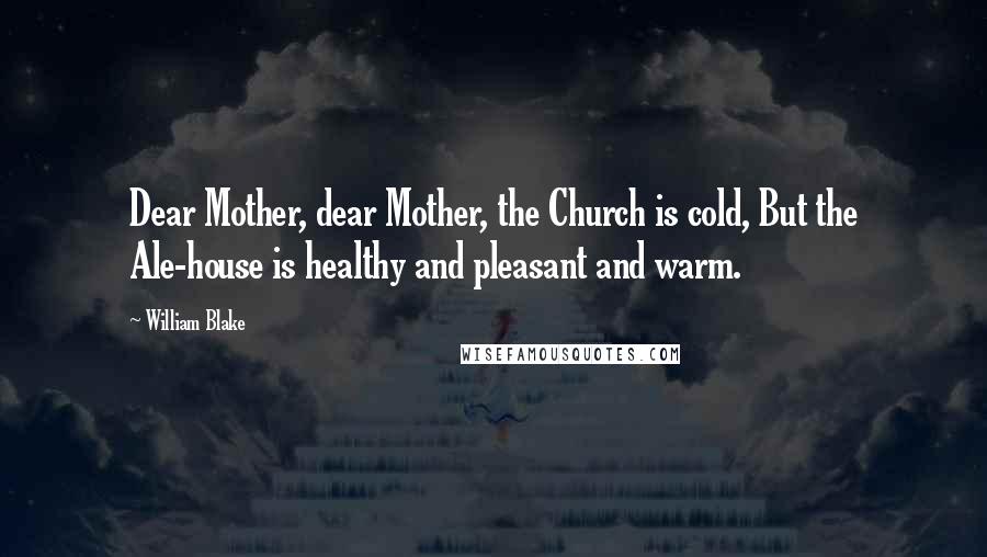 William Blake Quotes: Dear Mother, dear Mother, the Church is cold, But the Ale-house is healthy and pleasant and warm.