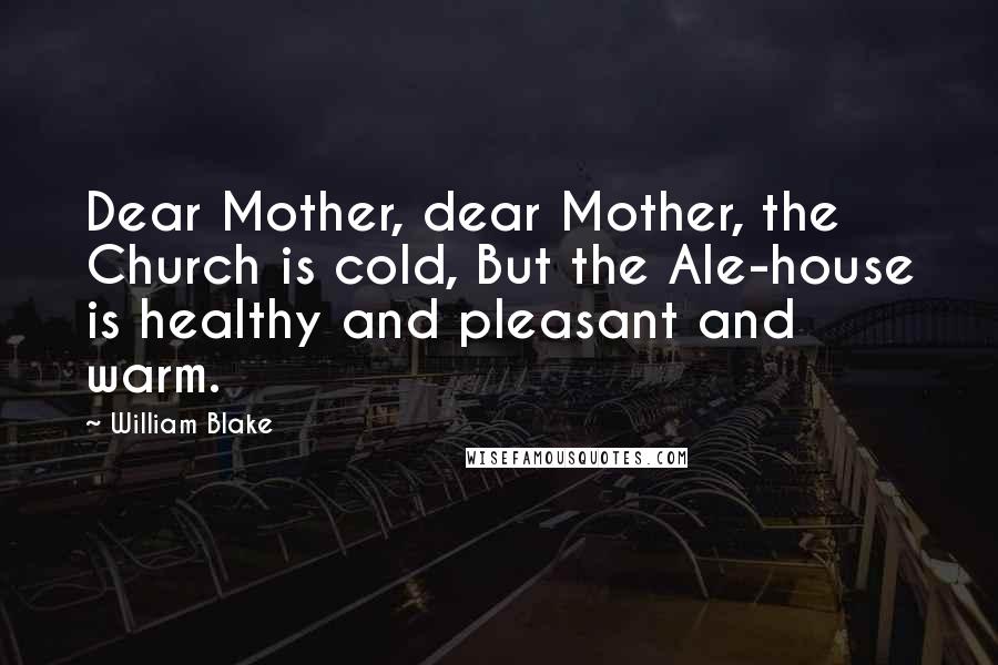 William Blake Quotes: Dear Mother, dear Mother, the Church is cold, But the Ale-house is healthy and pleasant and warm.
