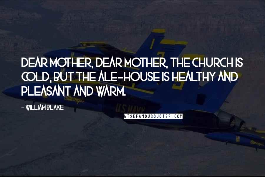 William Blake Quotes: Dear Mother, dear Mother, the Church is cold, But the Ale-house is healthy and pleasant and warm.
