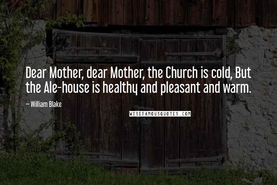 William Blake Quotes: Dear Mother, dear Mother, the Church is cold, But the Ale-house is healthy and pleasant and warm.