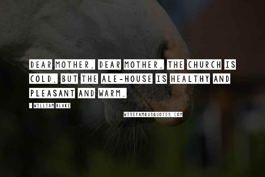 William Blake Quotes: Dear Mother, dear Mother, the Church is cold, But the Ale-house is healthy and pleasant and warm.