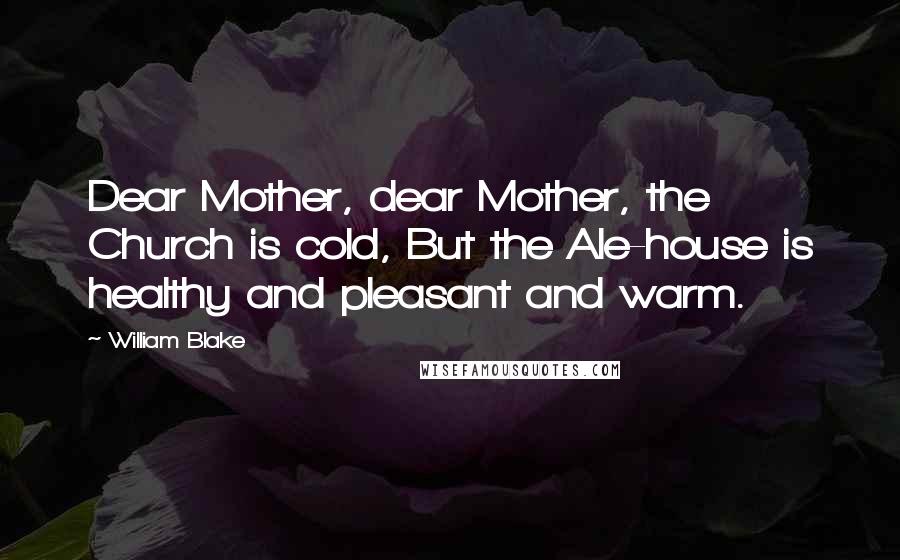 William Blake Quotes: Dear Mother, dear Mother, the Church is cold, But the Ale-house is healthy and pleasant and warm.