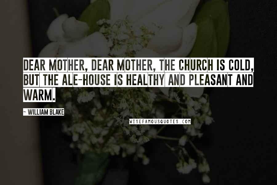 William Blake Quotes: Dear Mother, dear Mother, the Church is cold, But the Ale-house is healthy and pleasant and warm.