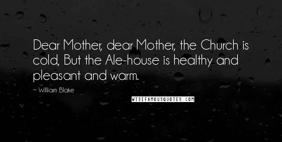 William Blake Quotes: Dear Mother, dear Mother, the Church is cold, But the Ale-house is healthy and pleasant and warm.
