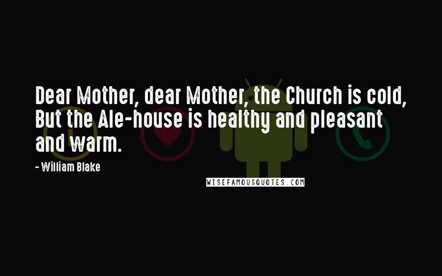 William Blake Quotes: Dear Mother, dear Mother, the Church is cold, But the Ale-house is healthy and pleasant and warm.