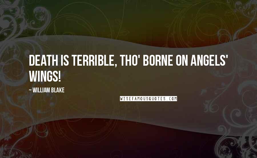 William Blake Quotes: Death is terrible, tho' borne on angels' wings!