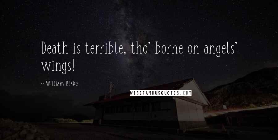 William Blake Quotes: Death is terrible, tho' borne on angels' wings!