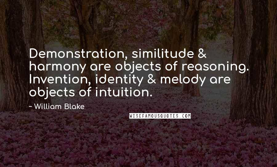 William Blake Quotes: Demonstration, similitude & harmony are objects of reasoning. Invention, identity & melody are objects of intuition.