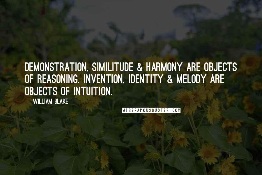 William Blake Quotes: Demonstration, similitude & harmony are objects of reasoning. Invention, identity & melody are objects of intuition.
