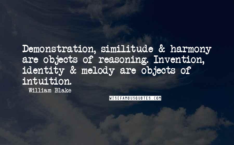 William Blake Quotes: Demonstration, similitude & harmony are objects of reasoning. Invention, identity & melody are objects of intuition.