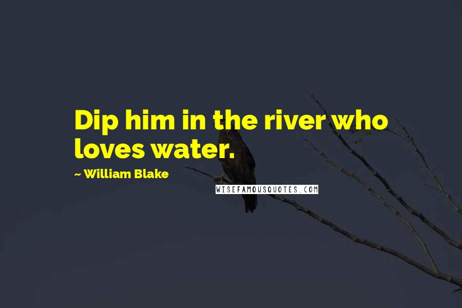 William Blake Quotes: Dip him in the river who loves water.