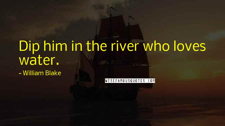 William Blake Quotes: Dip him in the river who loves water.