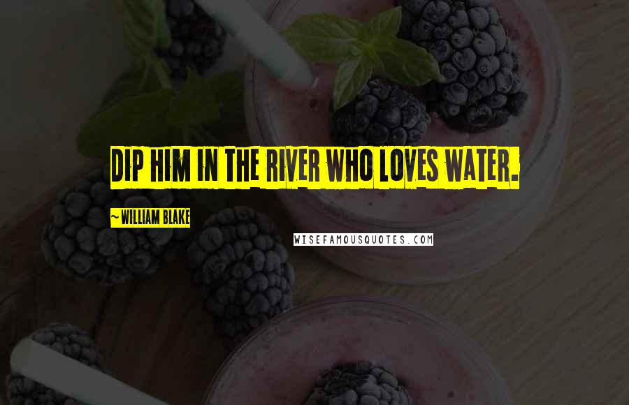 William Blake Quotes: Dip him in the river who loves water.