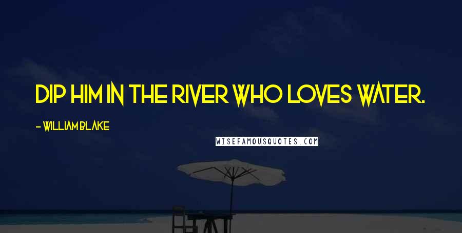 William Blake Quotes: Dip him in the river who loves water.