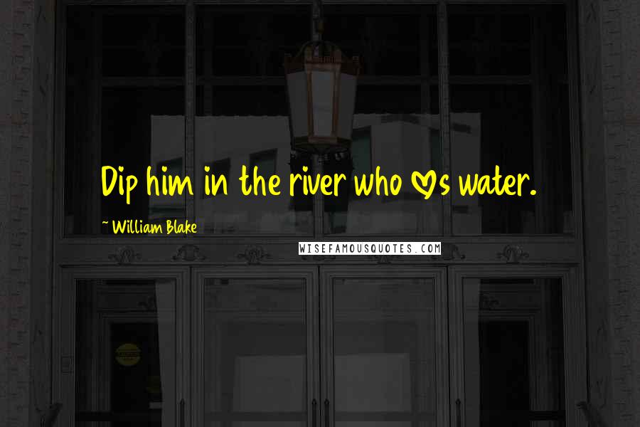 William Blake Quotes: Dip him in the river who loves water.
