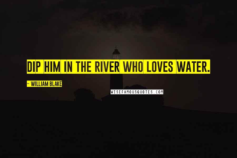 William Blake Quotes: Dip him in the river who loves water.