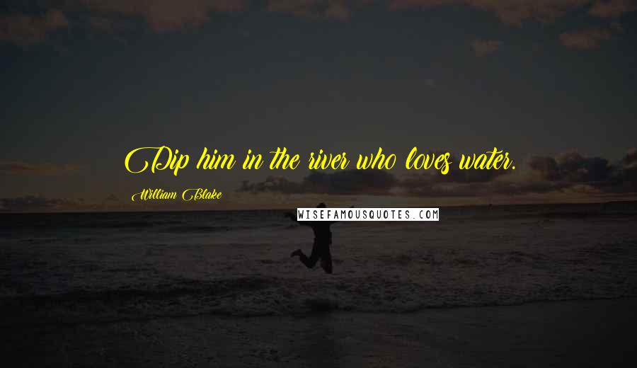 William Blake Quotes: Dip him in the river who loves water.