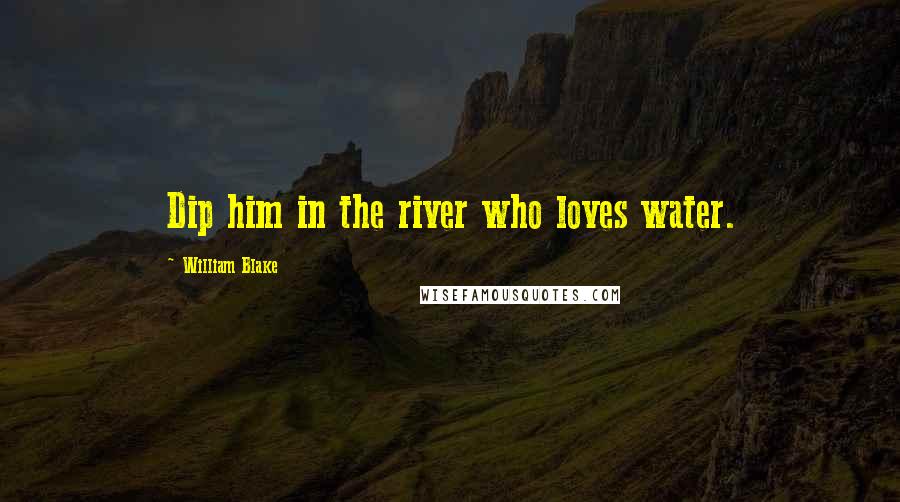 William Blake Quotes: Dip him in the river who loves water.