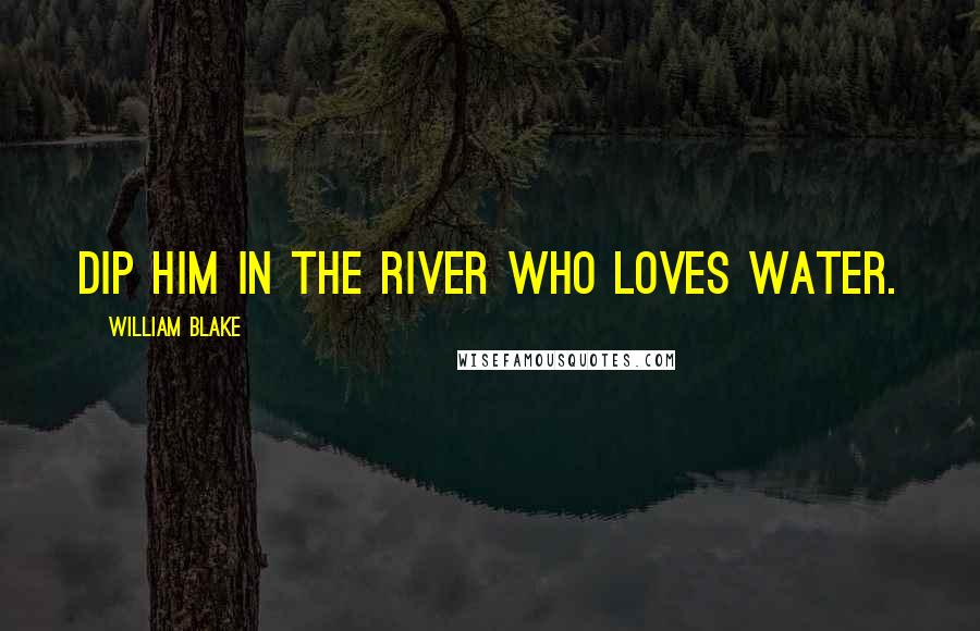 William Blake Quotes: Dip him in the river who loves water.