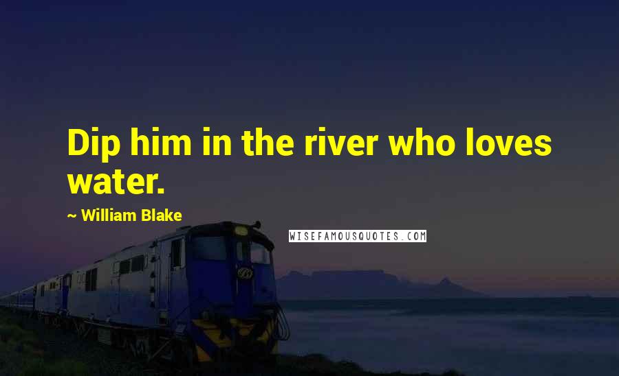 William Blake Quotes: Dip him in the river who loves water.
