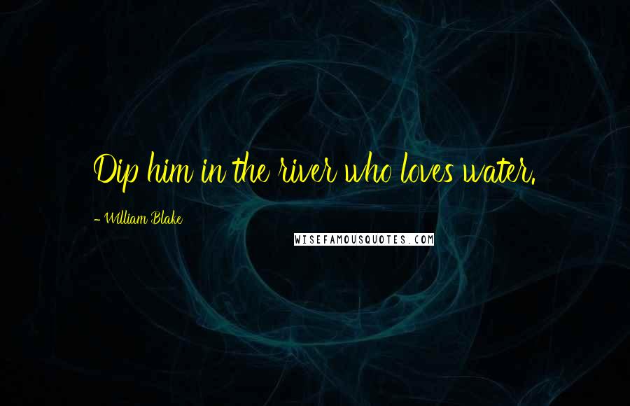 William Blake Quotes: Dip him in the river who loves water.