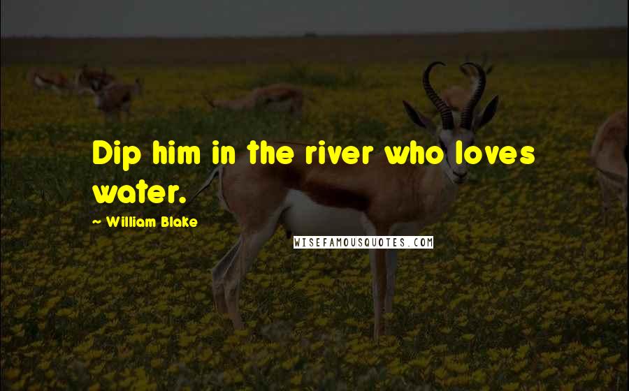 William Blake Quotes: Dip him in the river who loves water.