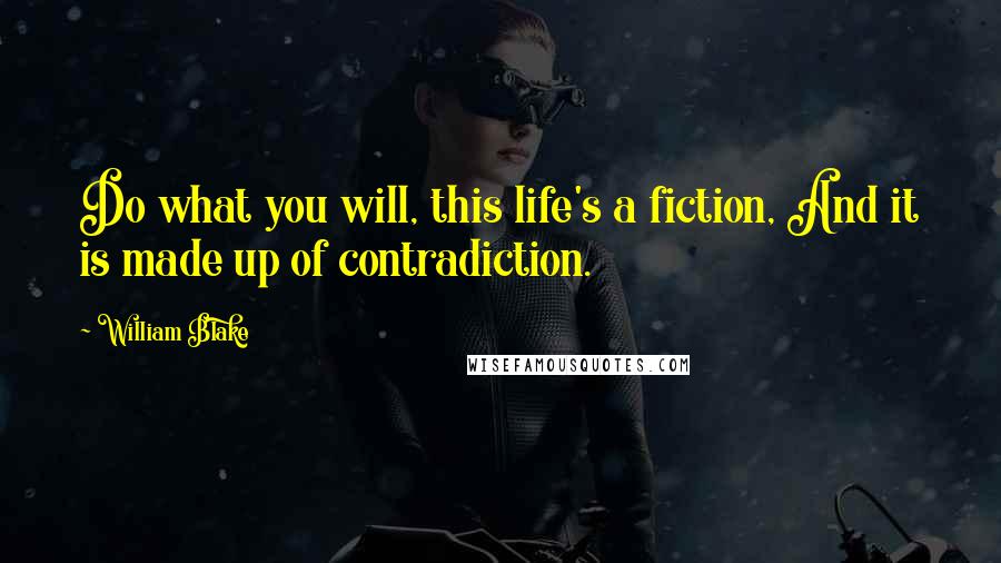 William Blake Quotes: Do what you will, this life's a fiction, And it is made up of contradiction.