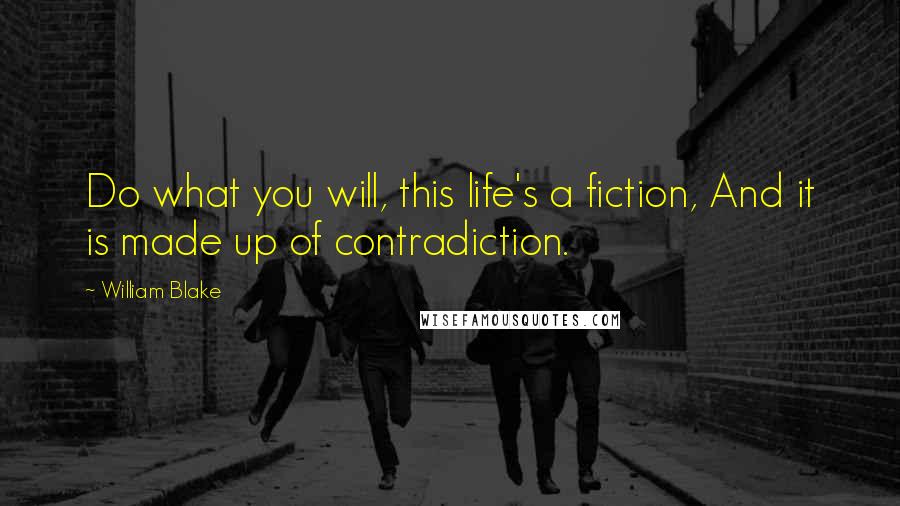 William Blake Quotes: Do what you will, this life's a fiction, And it is made up of contradiction.