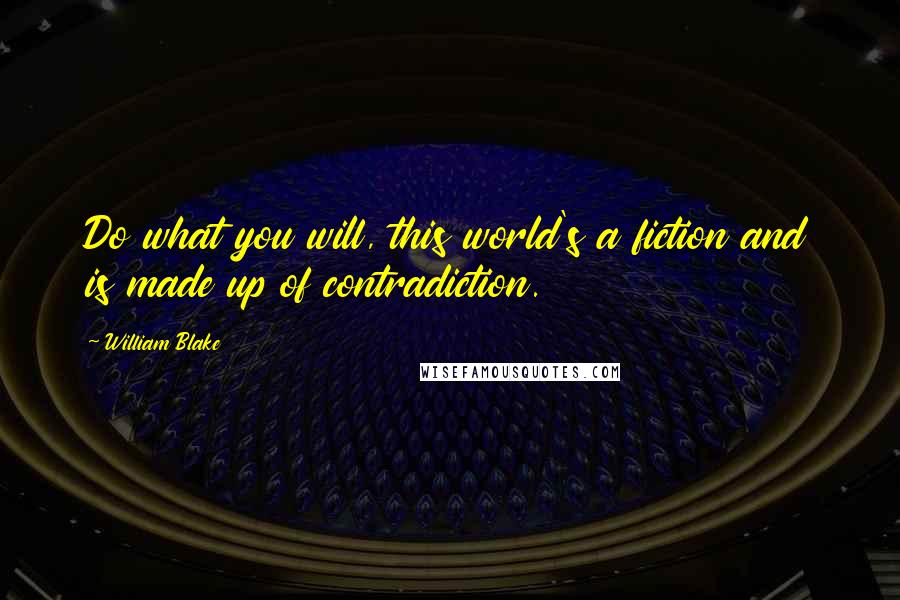 William Blake Quotes: Do what you will, this world's a fiction and is made up of contradiction.