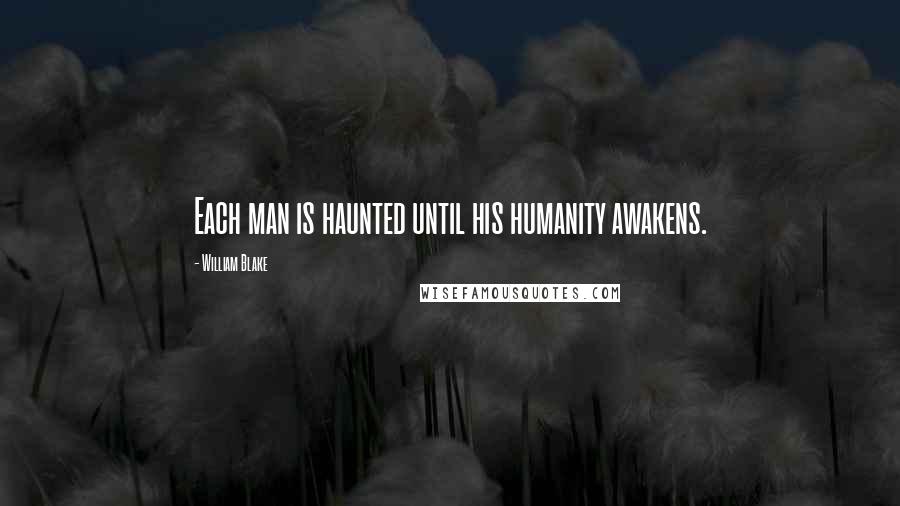William Blake Quotes: Each man is haunted until his humanity awakens.