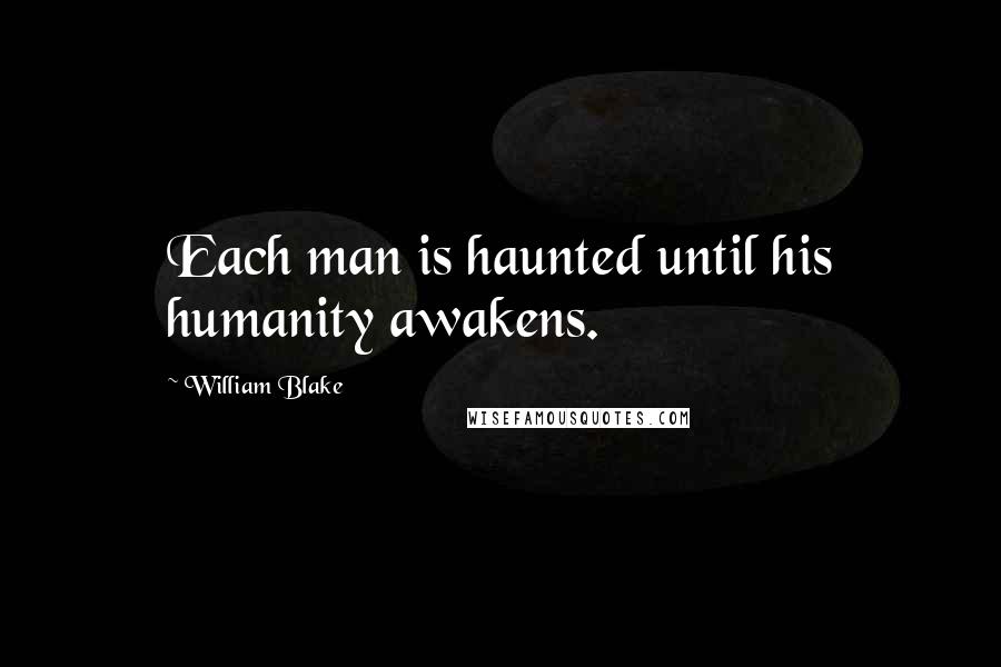William Blake Quotes: Each man is haunted until his humanity awakens.