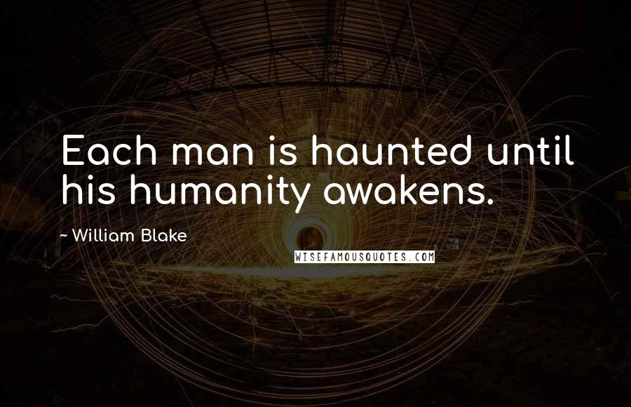 William Blake Quotes: Each man is haunted until his humanity awakens.