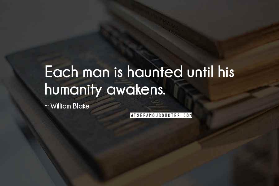 William Blake Quotes: Each man is haunted until his humanity awakens.