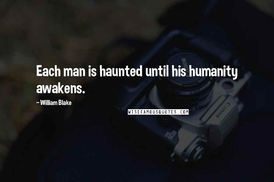 William Blake Quotes: Each man is haunted until his humanity awakens.