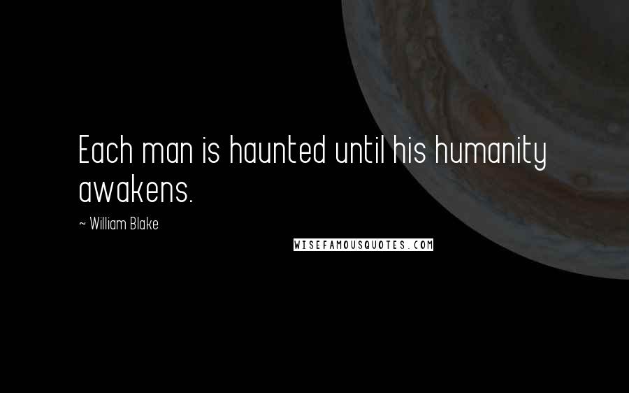 William Blake Quotes: Each man is haunted until his humanity awakens.