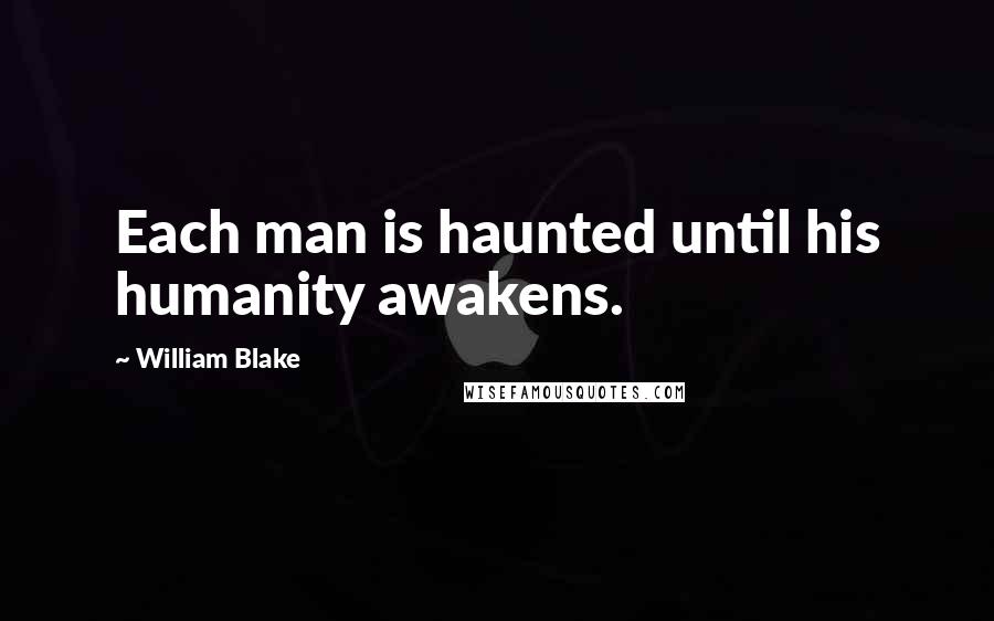 William Blake Quotes: Each man is haunted until his humanity awakens.