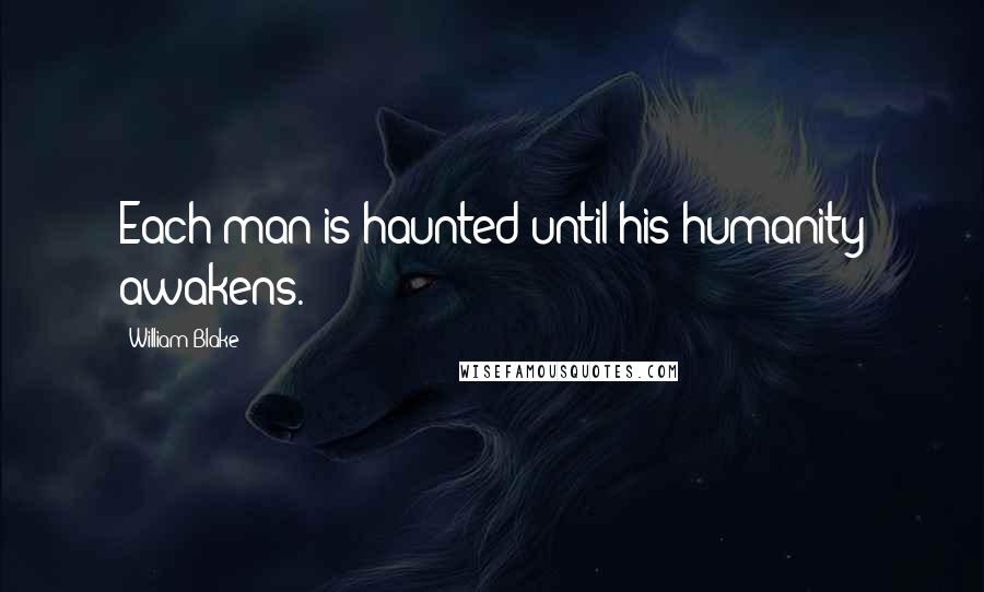 William Blake Quotes: Each man is haunted until his humanity awakens.