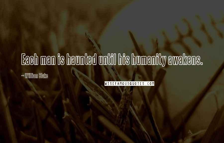 William Blake Quotes: Each man is haunted until his humanity awakens.