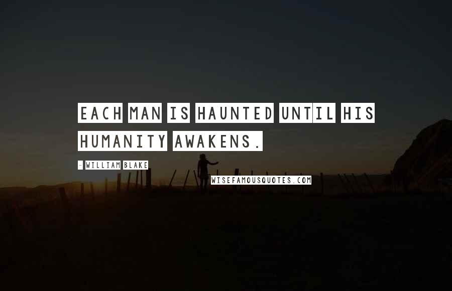 William Blake Quotes: Each man is haunted until his humanity awakens.
