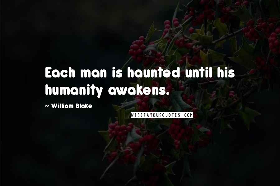 William Blake Quotes: Each man is haunted until his humanity awakens.