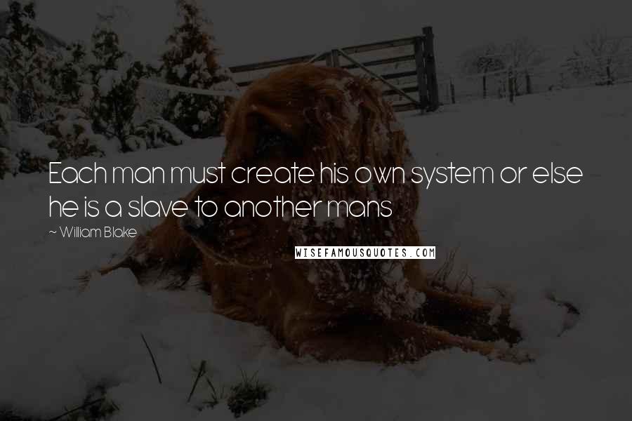 William Blake Quotes: Each man must create his own system or else he is a slave to another mans