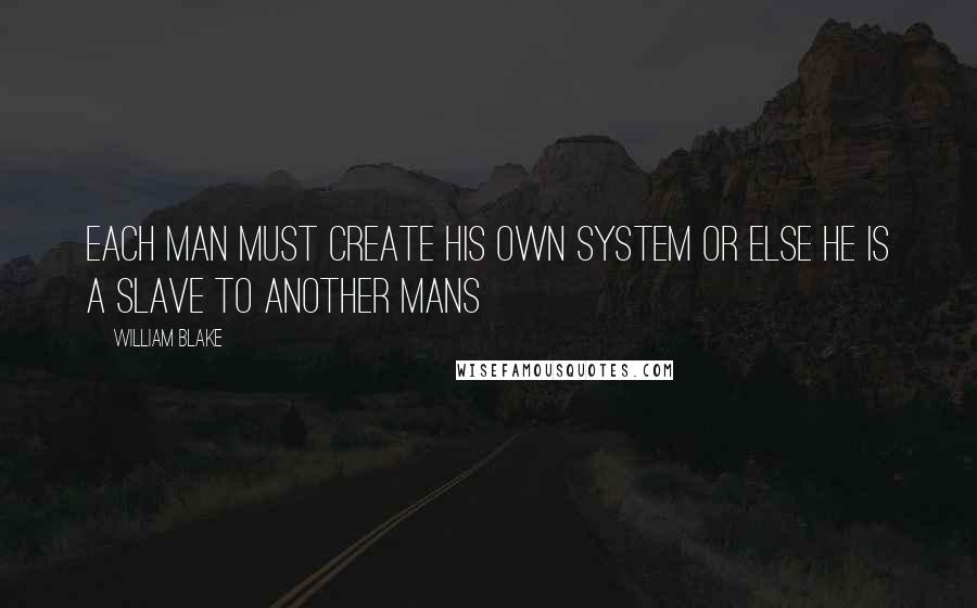 William Blake Quotes: Each man must create his own system or else he is a slave to another mans