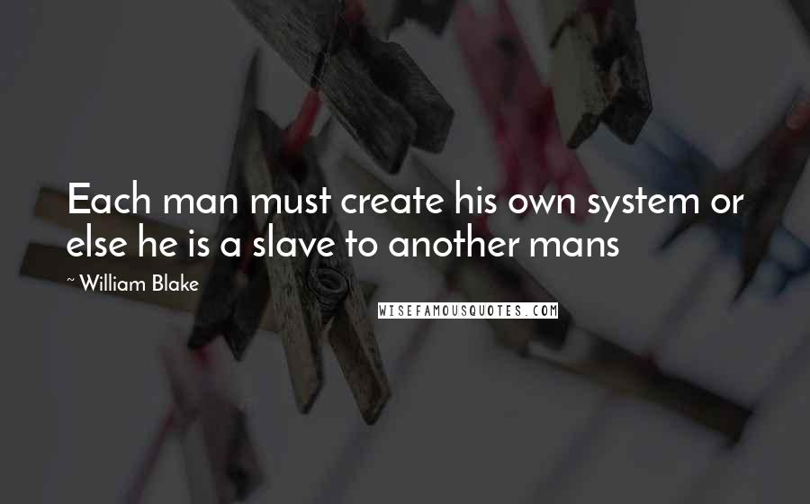 William Blake Quotes: Each man must create his own system or else he is a slave to another mans