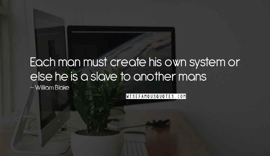 William Blake Quotes: Each man must create his own system or else he is a slave to another mans