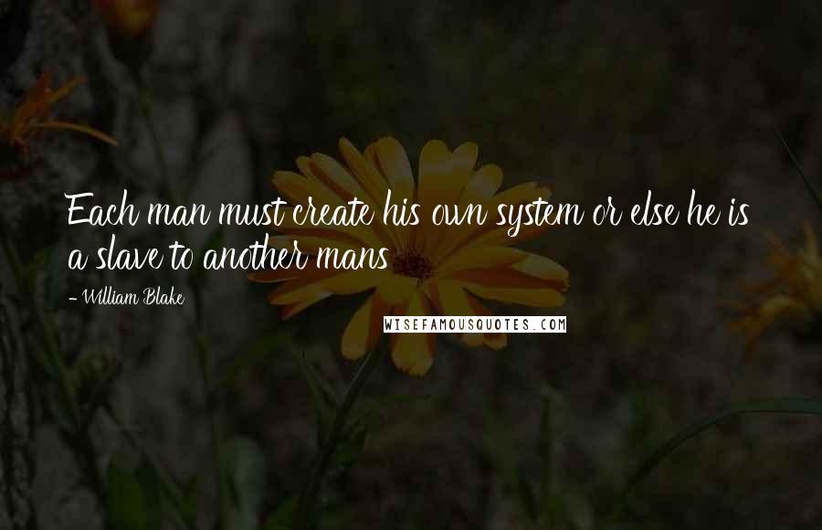 William Blake Quotes: Each man must create his own system or else he is a slave to another mans