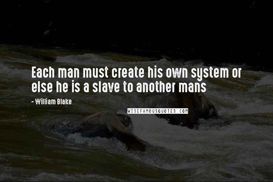 William Blake Quotes: Each man must create his own system or else he is a slave to another mans