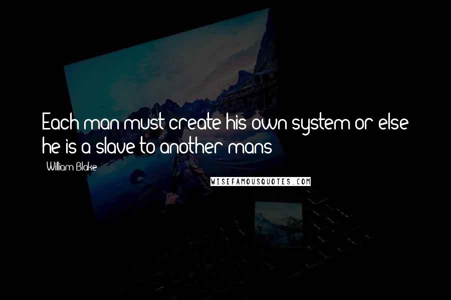 William Blake Quotes: Each man must create his own system or else he is a slave to another mans