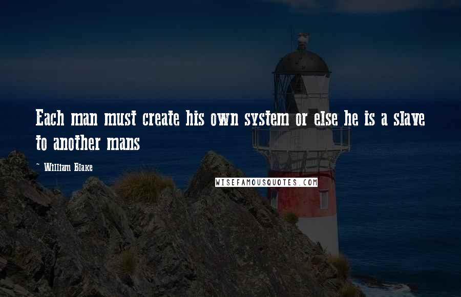 William Blake Quotes: Each man must create his own system or else he is a slave to another mans