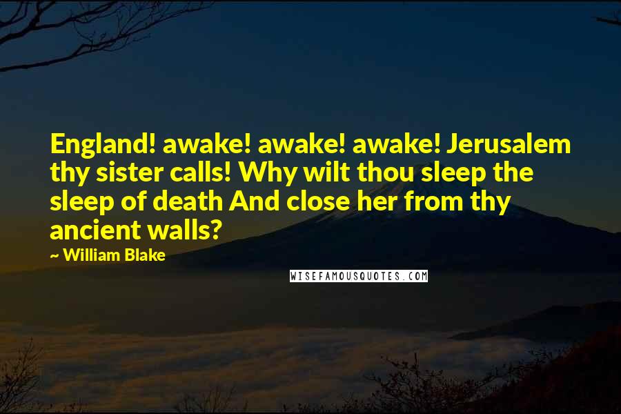 William Blake Quotes: England! awake! awake! awake! Jerusalem thy sister calls! Why wilt thou sleep the sleep of death And close her from thy ancient walls?