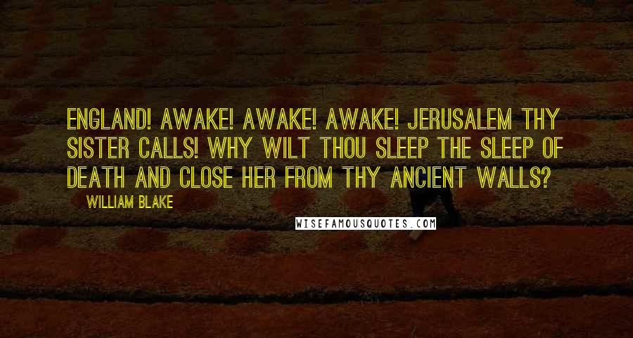 William Blake Quotes: England! awake! awake! awake! Jerusalem thy sister calls! Why wilt thou sleep the sleep of death And close her from thy ancient walls?